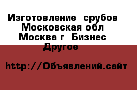 Изготовление  срубов - Московская обл., Москва г. Бизнес » Другое   